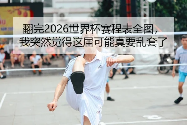 翻完2026世界杯赛程表全图，我突然觉得这届可能真要乱套了