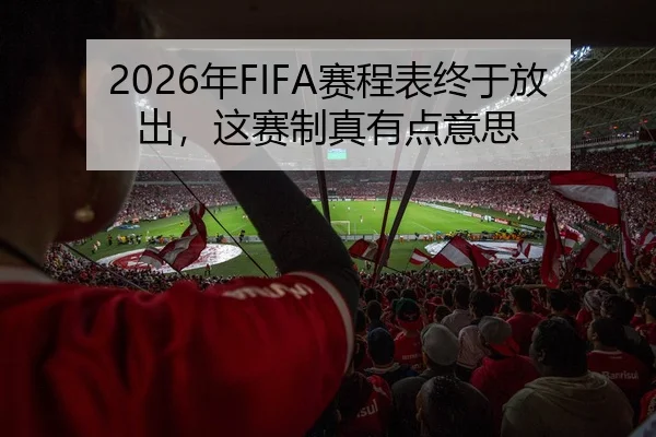 2026年FIFA赛程表终于放出，这赛制真有点意思