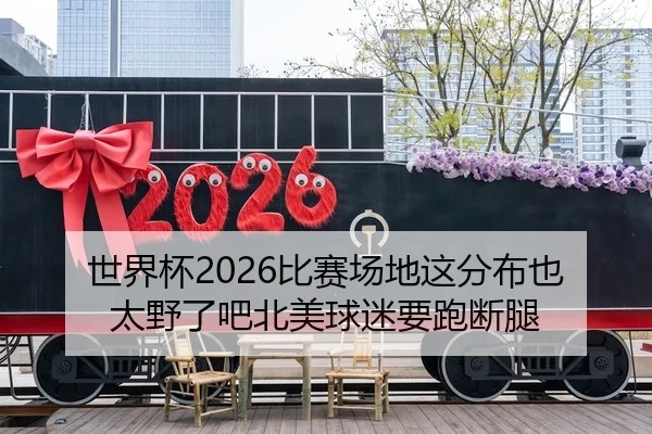 世界杯2026比赛场地这分布也太野了吧北美球迷要跑断腿