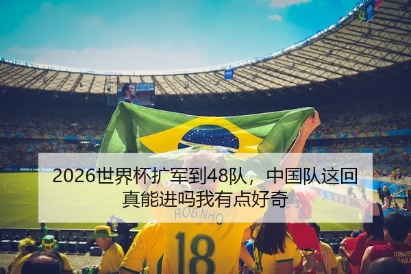 2026世界杯扩军到48队，中国队这回真能进吗我有点好奇