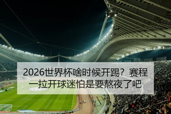 2026世界杯啥时候开踢？赛程一拉开球迷怕是要熬夜了吧