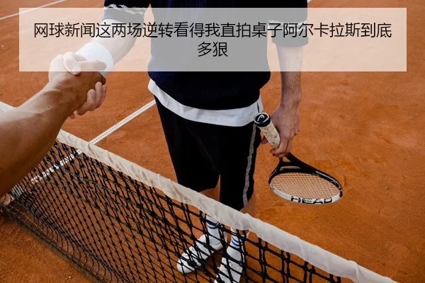 网球新闻这两场逆转看得我直拍桌子阿尔卡拉斯到底多狠