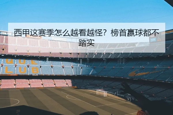 西甲这赛季怎么越看越怪？榜首赢球都不踏实