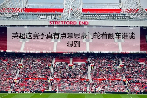 英超这赛季真有点意思豪门轮着翻车谁能想到