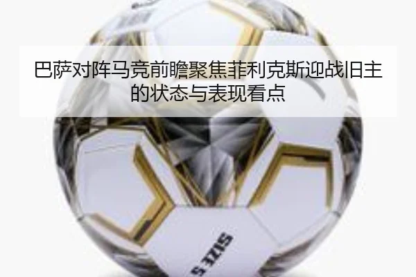 巴萨对阵马竞前瞻聚焦菲利克斯迎战旧主的状态与表现看点
