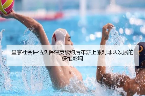 皇家社会评估久保建英续约后年薪上涨对球队发展的多维影响