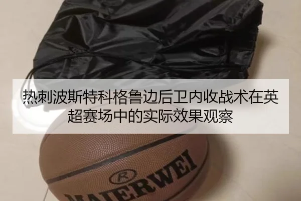 热刺波斯特科格鲁边后卫内收战术在英超赛场中的实际效果观察