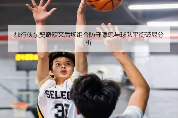 独行侠东契奇欧文后场组合防守隐患与球队平衡破局分析