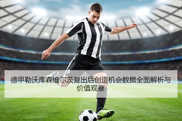 德甲勒沃库森维尔茨复出后创造机会数据全面解析与价值观察