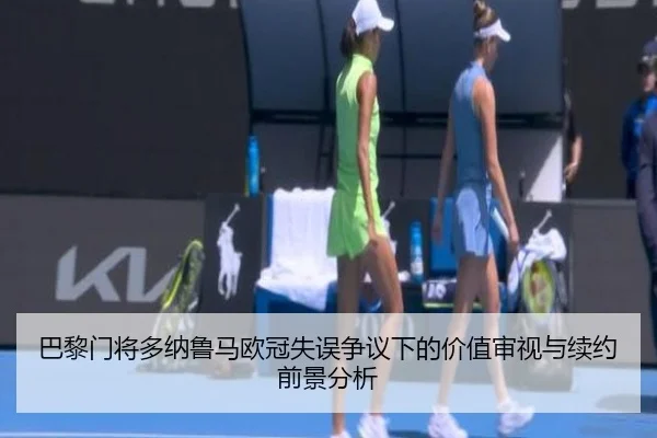 巴黎门将多纳鲁马欧冠失误争议下的价值审视与续约前景分析