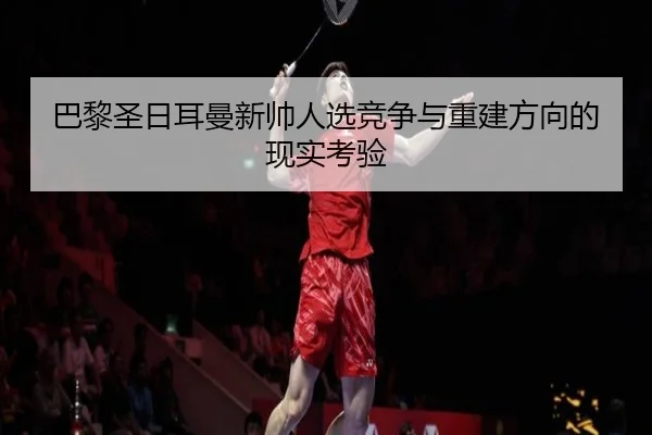 巴黎圣日耳曼新帅人选竞争与重建方向的现实考验