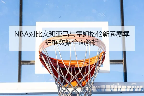 NBA对比文班亚马与霍姆格伦新秀赛季护框数据全面解析