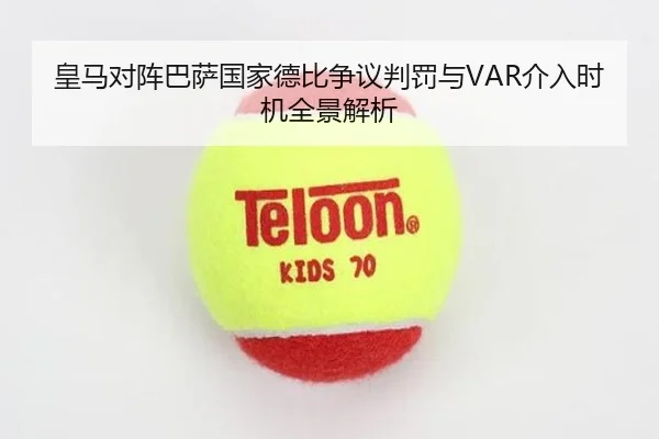 皇马对阵巴萨国家德比争议判罚与VAR介入时机全景解析