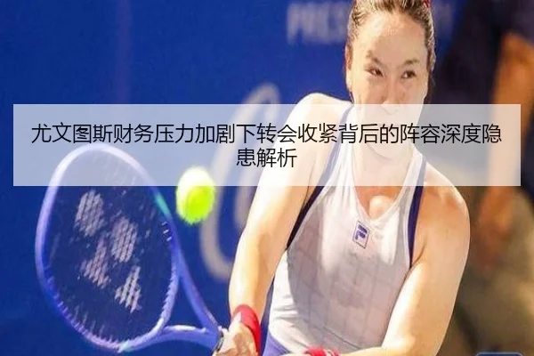 尤文图斯财务压力加剧下转会收紧背后的阵容深度隐患解析