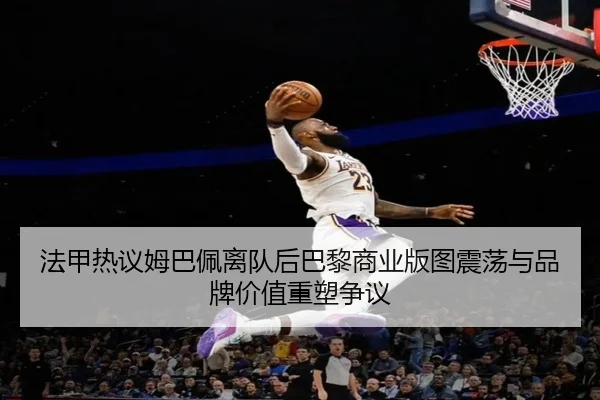 法甲热议姆巴佩离队后巴黎商业版图震荡与品牌价值重塑争议