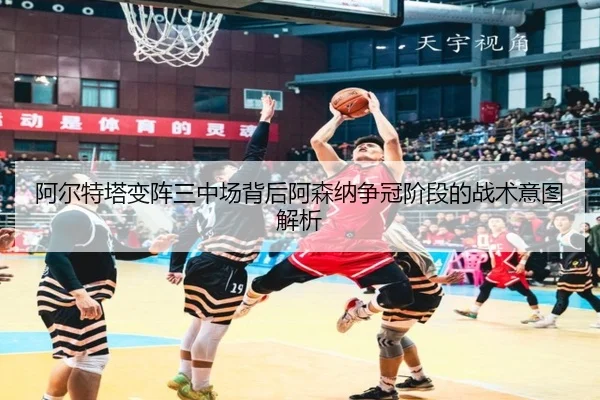 阿尔特塔变阵三中场背后阿森纳争冠阶段的战术意图解析