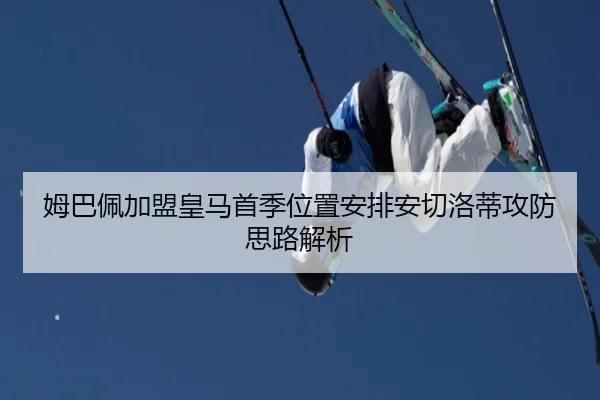 姆巴佩加盟皇马首季位置安排安切洛蒂攻防思路解析