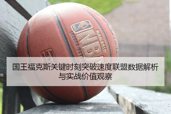 国王福克斯关键时刻突破速度联盟数据解析与实战价值观察