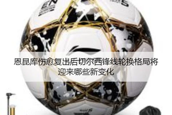 恩昆库伤愈复出后切尔西锋线轮换格局将迎来哪些新变化