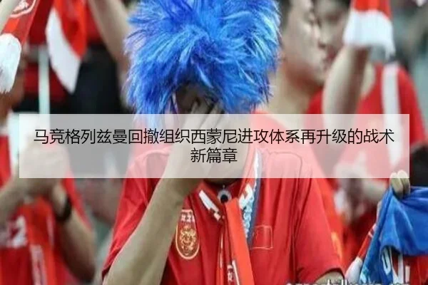 马竞格列兹曼回撤组织西蒙尼进攻体系再升级的战术新篇章