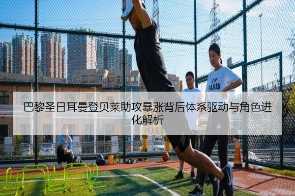 巴黎圣日耳曼登贝莱助攻暴涨背后体系驱动与角色进化解析