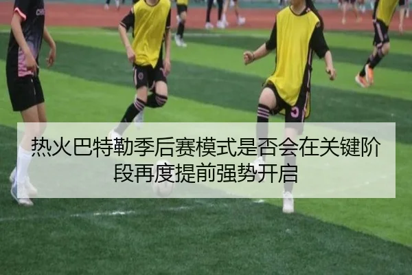 热火巴特勒季后赛模式是否会在关键阶段再度提前强势开启
