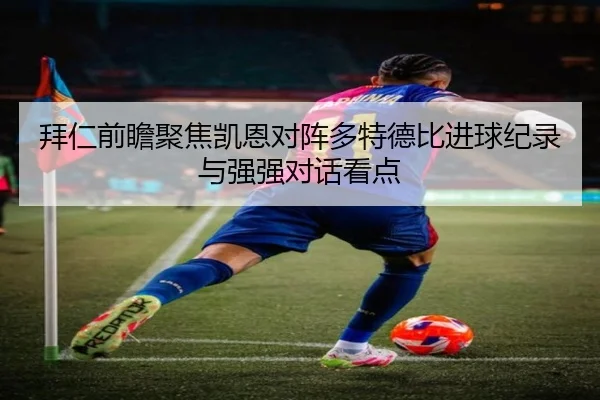 拜仁前瞻聚焦凯恩对阵多特德比进球纪录与强强对话看点