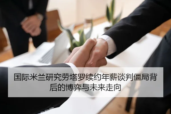 国际米兰研究劳塔罗续约年薪谈判僵局背后的博弈与未来走向