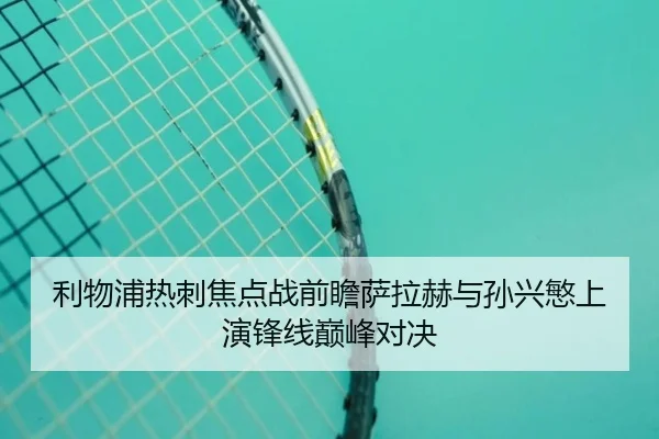 利物浦热刺焦点战前瞻萨拉赫与孙兴慜上演锋线巅峰对决