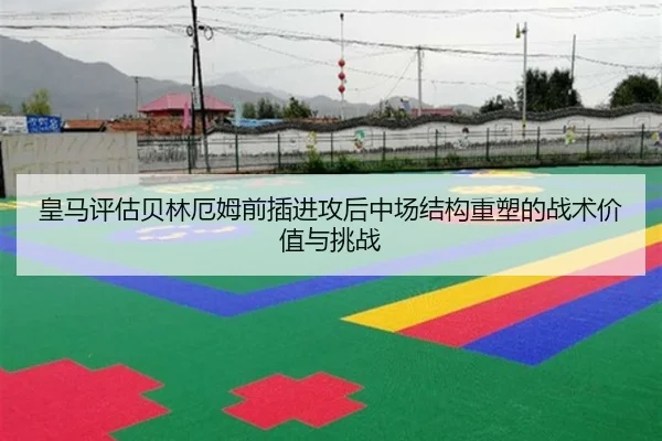 皇马评估贝林厄姆前插进攻后中场结构重塑的战术价值与挑战