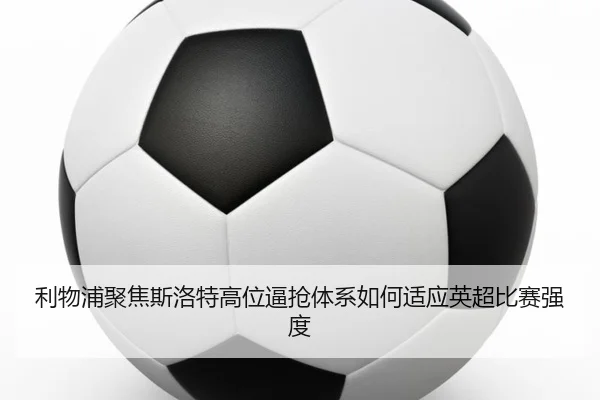 利物浦聚焦斯洛特高位逼抢体系如何适应英超比赛强度