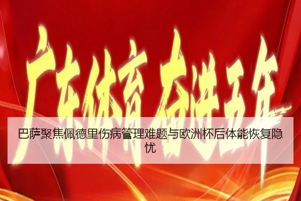 巴萨聚焦佩德里伤病管理难题与欧洲杯后体能恢复隐忧