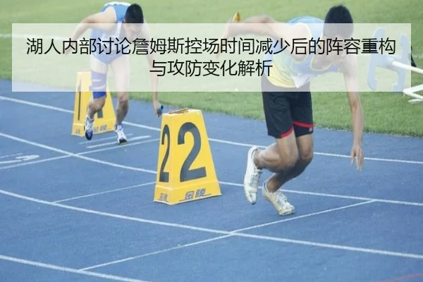 湖人内部讨论詹姆斯控场时间减少后的阵容重构与攻防变化解析