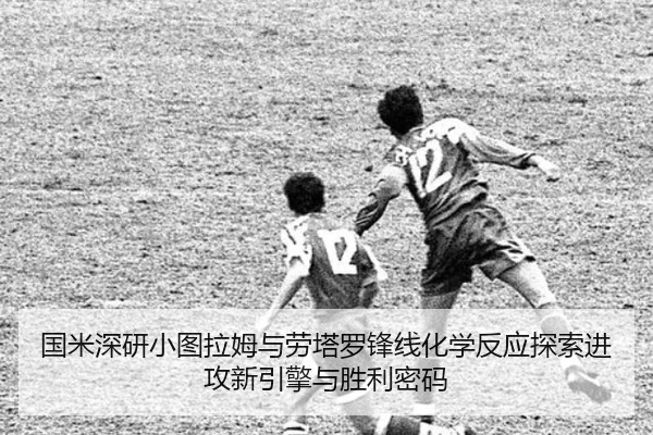 国米深研小图拉姆与劳塔罗锋线化学反应探索进攻新引擎与胜利密码