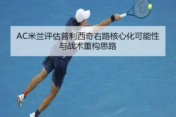 AC米兰评估普利西奇右路核心化可能性与战术重构思路