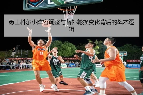 勇士科尔小阵容调整与替补轮换变化背后的战术逻辑