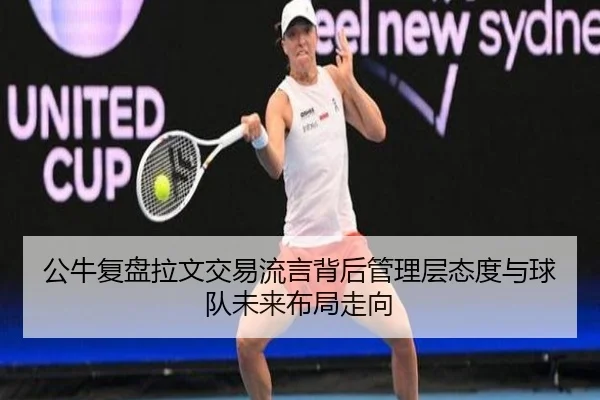 公牛复盘拉文交易流言背后管理层态度与球队未来布局走向