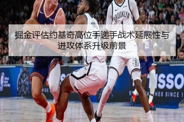 掘金评估约基奇高位手递手战术延展性与进攻体系升级前景