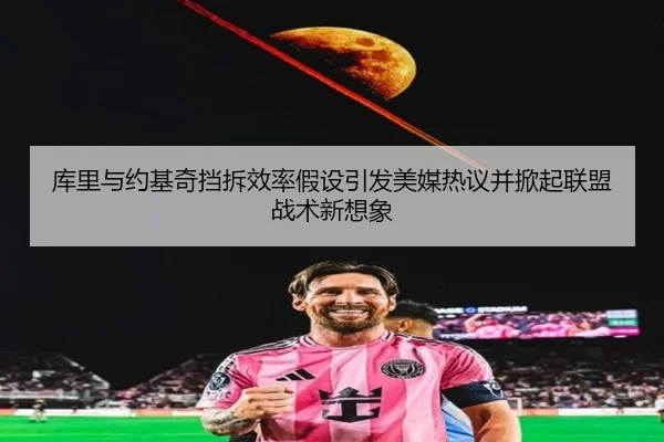 库里与约基奇挡拆效率假设引发美媒热议并掀起联盟战术新想象