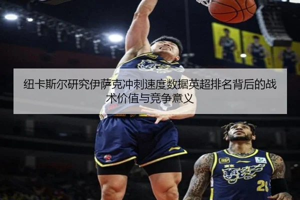 纽卡斯尔研究伊萨克冲刺速度数据英超排名背后的战术价值与竞争意义