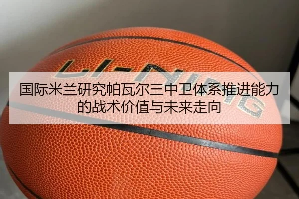 国际米兰研究帕瓦尔三中卫体系推进能力的战术价值与未来走向