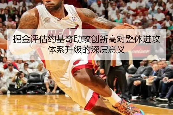 掘金评估约基奇助攻创新高对整体进攻体系升级的深层意义
