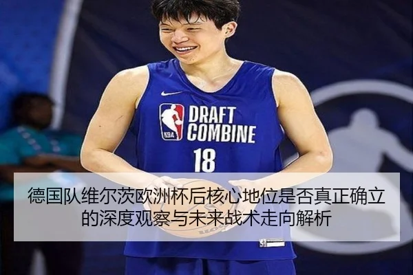 德国队维尔茨欧洲杯后核心地位是否真正确立的深度观察与未来战术走向解析