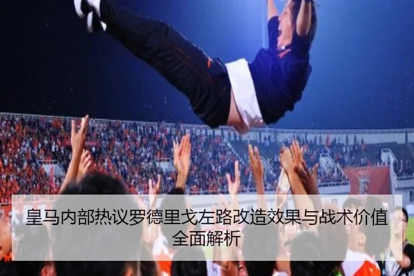皇马内部热议罗德里戈左路改造效果与战术价值全面解析