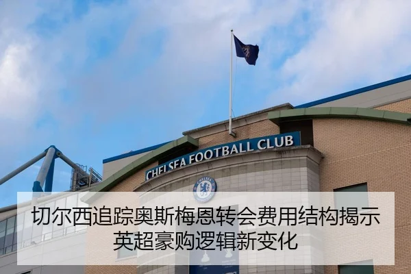 切尔西追踪奥斯梅恩转会费用结构揭示英超豪购逻辑新变化