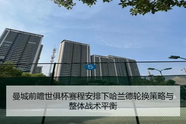曼城前瞻世俱杯赛程安排下哈兰德轮换策略与整体战术平衡