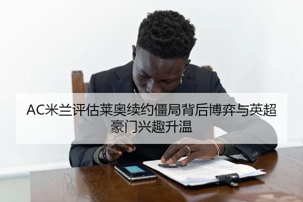 AC米兰评估莱奥续约僵局背后博弈与英超豪门兴趣升温