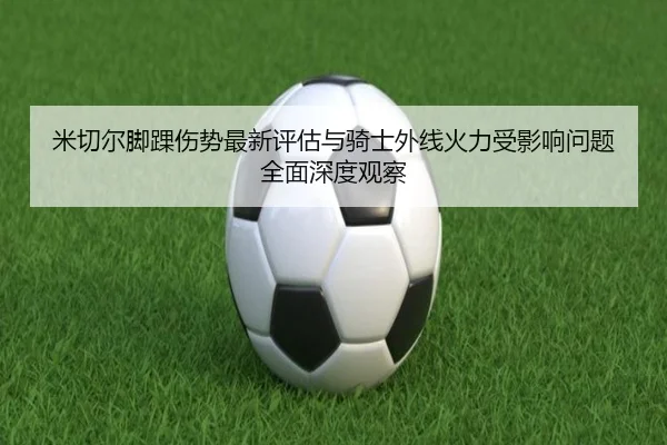 米切尔脚踝伤势最新评估与骑士外线火力受影响问题全面深度观察