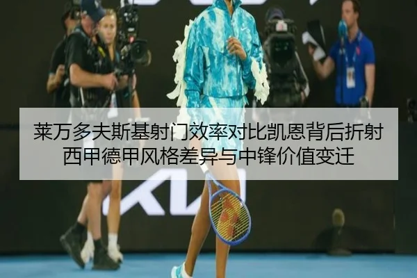 莱万多夫斯基射门效率对比凯恩背后折射西甲德甲风格差异与中锋价值变迁