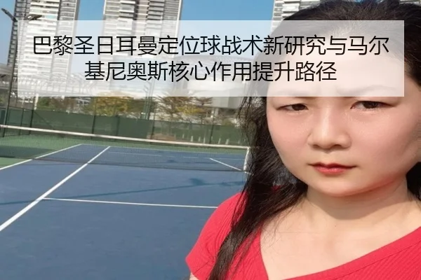 巴黎圣日耳曼定位球战术新研究与马尔基尼奥斯核心作用提升路径